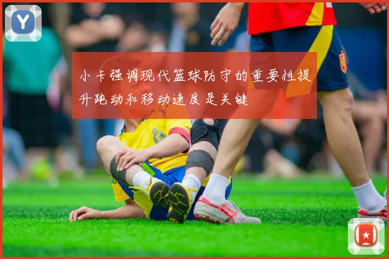 小卡强调现代篮球防守的重要性提升跑动和移动速度是关键