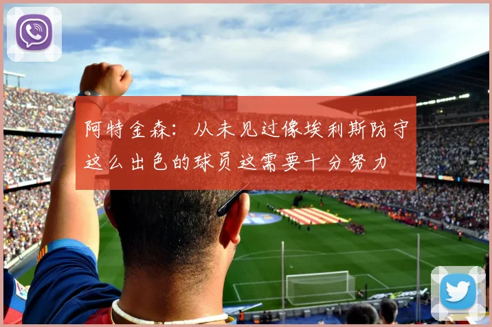 阿特金森：从未见过像埃利斯防守这么出色的球员这需要十分努力