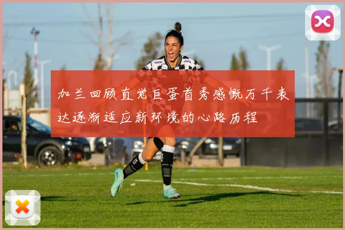 加兰回顾直觉巨蛋首秀感慨万千表达逐渐适应新环境的心路历程