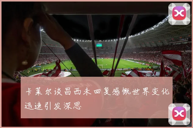 卡莱尔谈昌西未回复感慨世界变化迅速引发深思