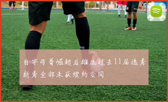 自字母哥崛起后雄鹿过去11届选秀新秀全部未获续约合同