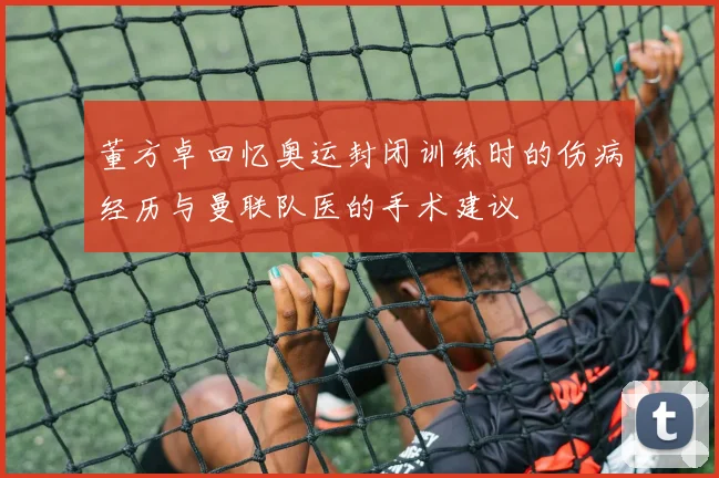 董方卓回忆奥运封闭训练时的伤病经历与曼联队医的手术建议