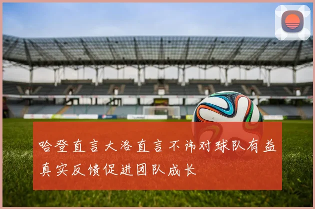 哈登直言大洛直言不讳对球队有益真实反馈促进团队成长
