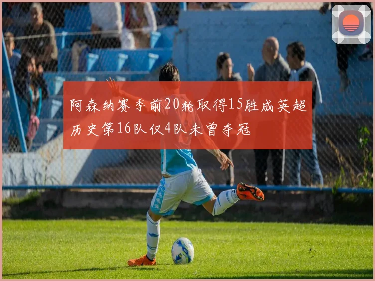 阿森纳赛季前20轮取得15胜成英超历史第16队仅4队未曾夺冠
