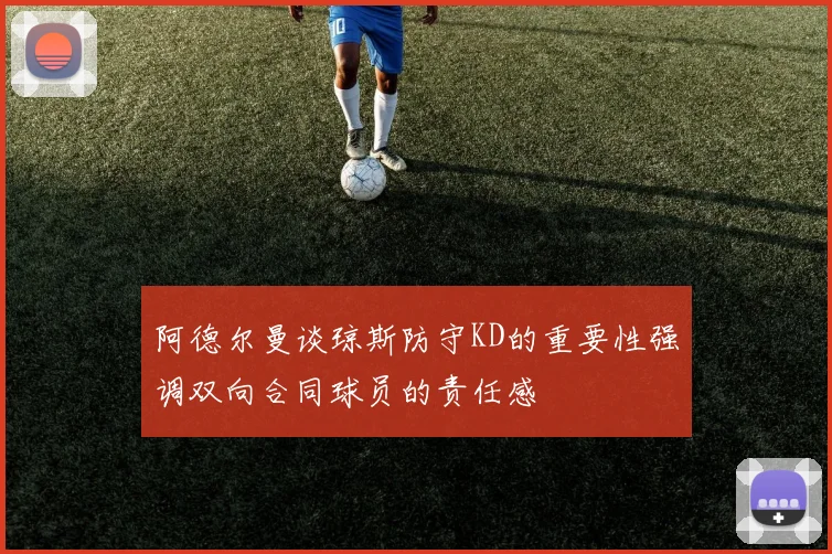 阿德尔曼谈琼斯防守KD的重要性强调双向合同球员的责任感