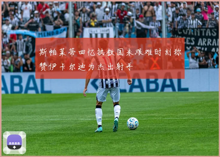 斯帕莱蒂回忆执教国米艰难时刻称赞伊卡尔迪为杰出射手