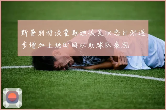 斯普利特谈霍勒迪恢复状态计划逐步增加上场时间以助球队表现
