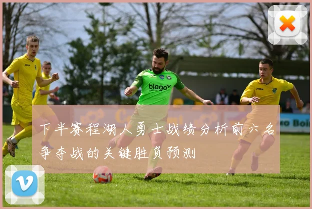 下半赛程湖人勇士战绩分析前六名争夺战的关键胜负预测
