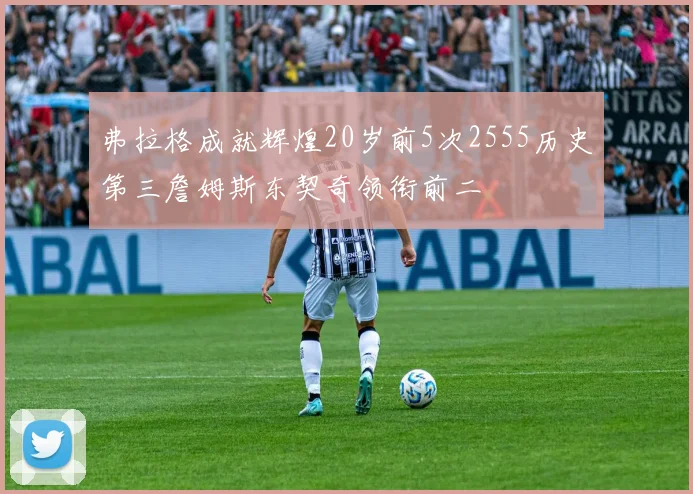 弗拉格成就辉煌20岁前5次2555历史第三詹姆斯东契奇领衔前二