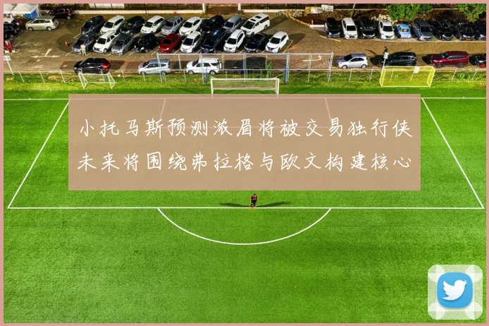 小托马斯预测浓眉将被交易独行侠未来将围绕弗拉格与欧文构建核心阵容