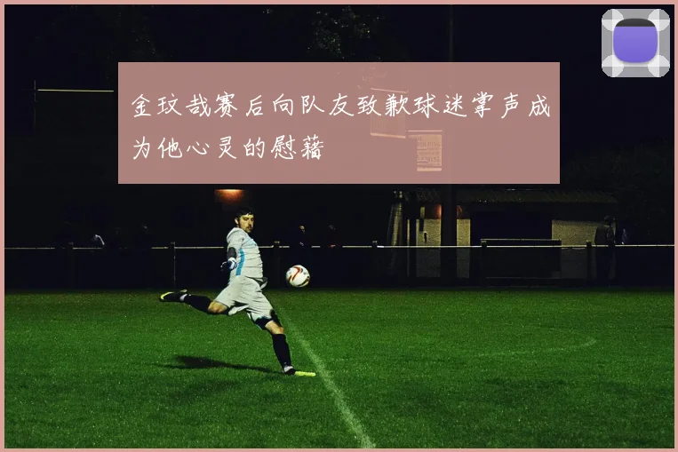 金玟哉赛后向队友致歉球迷掌声成为他心灵的慰藉