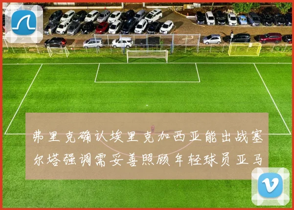 弗里克确认埃里克加西亚能出战塞尔塔强调需妥善照顾年轻球员亚马尔
