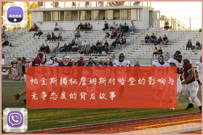 帕金斯揭秘詹姆斯对哈登的影响与竞争态度的背后故事