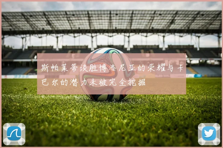 斯帕莱蒂谈胜博洛尼亚的荣耀与卡巴尔的潜力未被完全挖掘