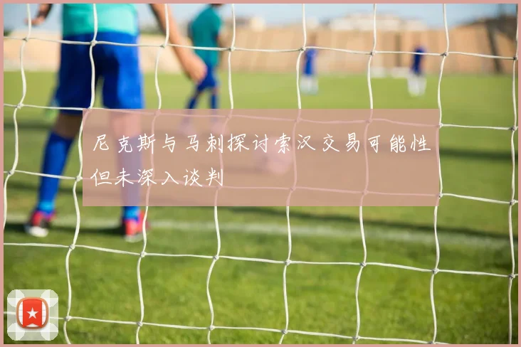 尼克斯与马刺探讨索汉交易可能性但未深入谈判