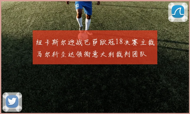纽卡斯尔迎战巴萨欧冠18决赛主裁马尔科圭达领衔意大利裁判团队