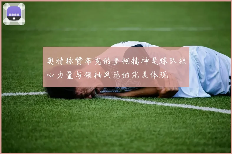 奥特称赞布克的坚韧精神是球队核心力量与领袖风范的完美体现