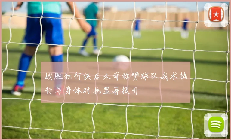 战胜独行侠后米奇称赞球队战术执行与身体对抗显著提升
