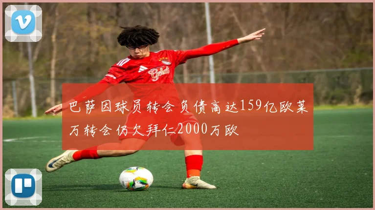 巴萨因球员转会负债高达159亿欧莱万转会仍欠拜仁2000万欧
