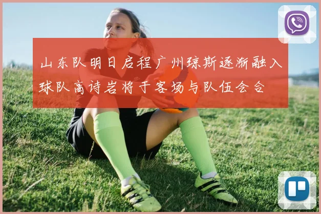 山东队明日启程广州琼斯逐渐融入球队高诗岩将于客场与队伍会合