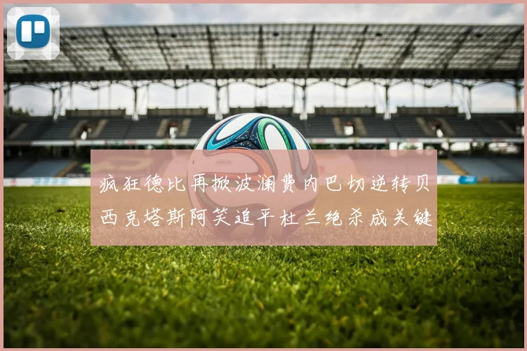 疯狂德比再掀波澜费内巴切逆转贝西克塔斯阿笑追平杜兰绝杀成关键