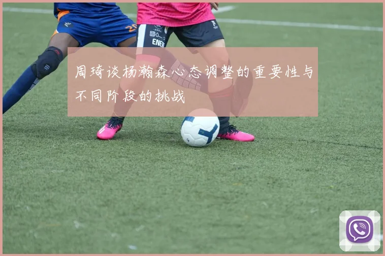 周琦谈杨瀚森心态调整的重要性与不同阶段的挑战