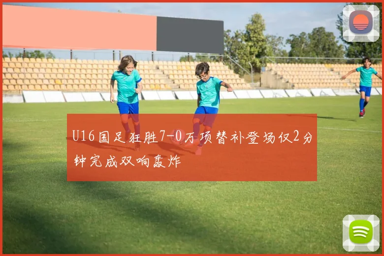 U16国足狂胜7-0万项替补登场仅2分钟完成双响轰炸