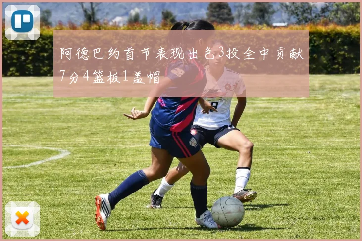 阿德巴约首节表现出色3投全中贡献7分4篮板1盖帽