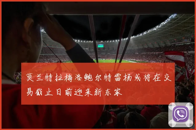 莫兰特拉梅洛鲍尔特雷杨或将在交易截止日前迎来新东家