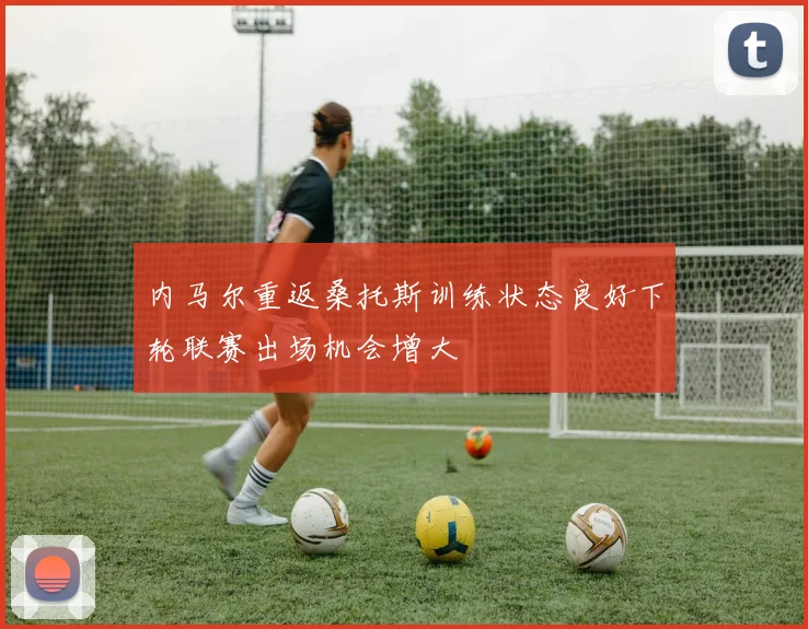 内马尔重返桑托斯训练状态良好下轮联赛出场机会增大