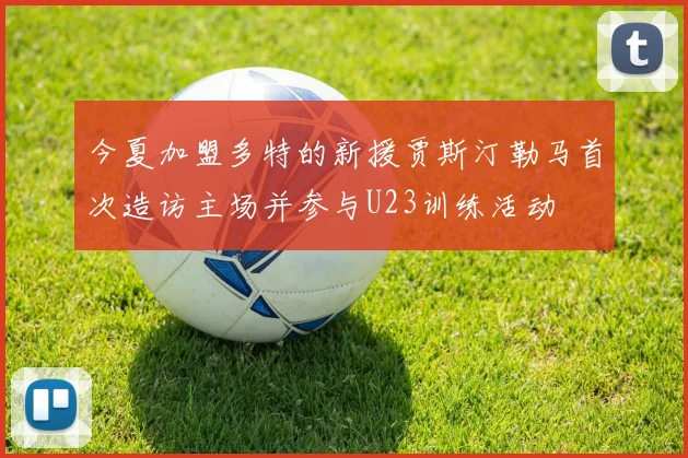 今夏加盟多特的新援贾斯汀勒马首次造访主场并参与U23训练活动