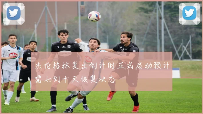 杰伦格林复出倒计时正式启动预计需七到十天恢复状态