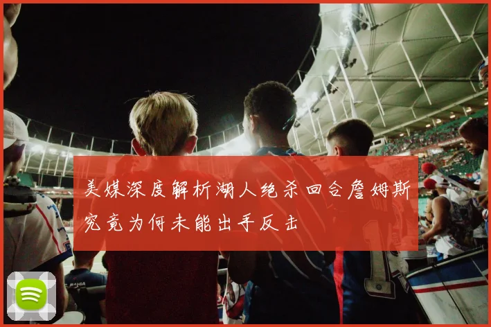 美媒深度解析湖人绝杀回合詹姆斯究竟为何未能出手反击