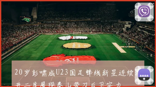 20岁彭啸成U23国足锋线新星连续梅开二度展现泰山带刀后卫实力