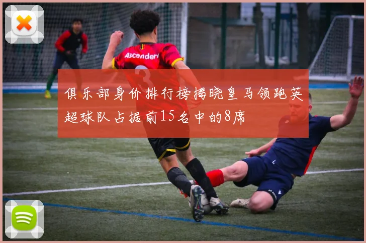 俱乐部身价排行榜揭晓皇马领跑英超球队占据前15名中的8席