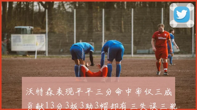 沃特森表现平平三分命中率仅三成贡献13分3板3助3帽却有三失误三犯规