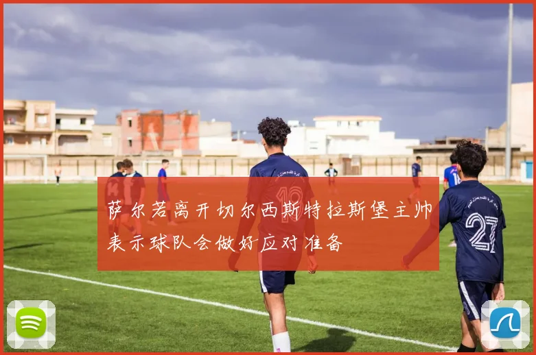 萨尔若离开切尔西斯特拉斯堡主帅表示球队会做好应对准备