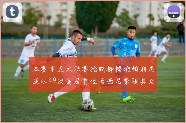 本赛季五大联赛抢断榜揭晓帕利尼亚以49次高居首位马西尼紧随其后