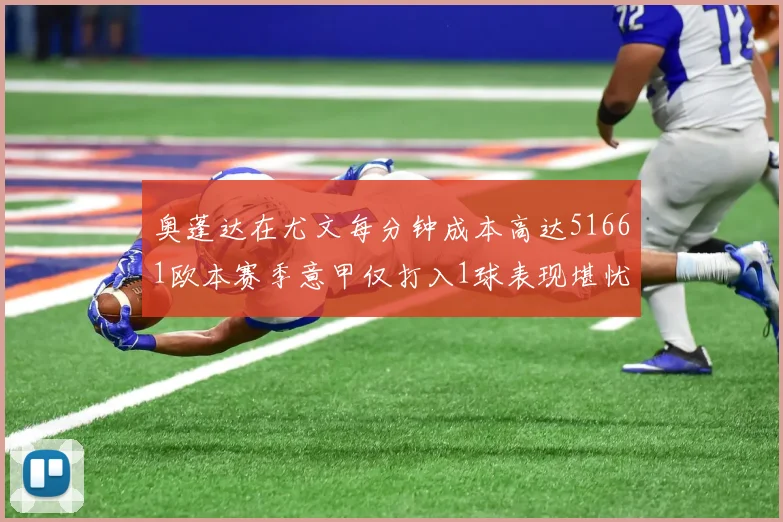 奥蓬达在尤文每分钟成本高达51661欧本赛季意甲仅打入1球表现堪忧