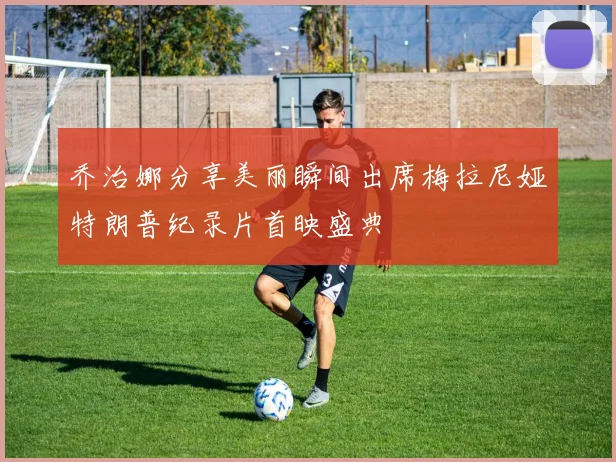 乔治娜分享美丽瞬间出席梅拉尼娅特朗普纪录片首映盛典