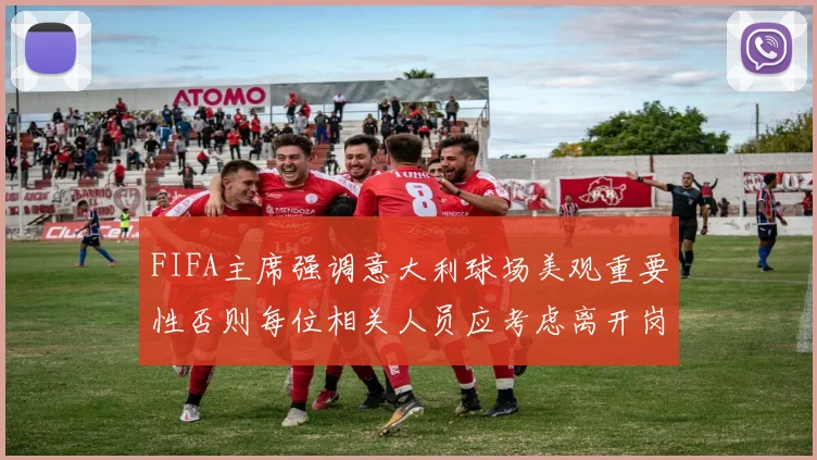 FIFA主席强调意大利球场美观重要性否则每位相关人员应考虑离开岗位