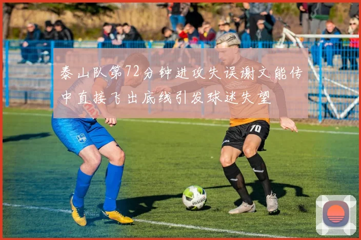 泰山队第72分钟进攻失误谢文能传中直接飞出底线引发球迷失望