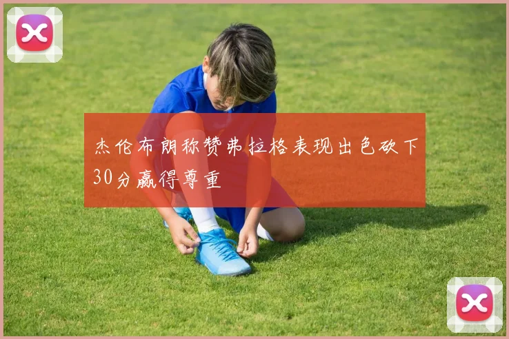 杰伦布朗称赞弗拉格表现出色砍下30分赢得尊重