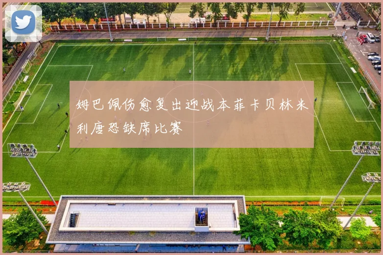 姆巴佩伤愈复出迎战本菲卡贝林米利唐恐缺席比赛