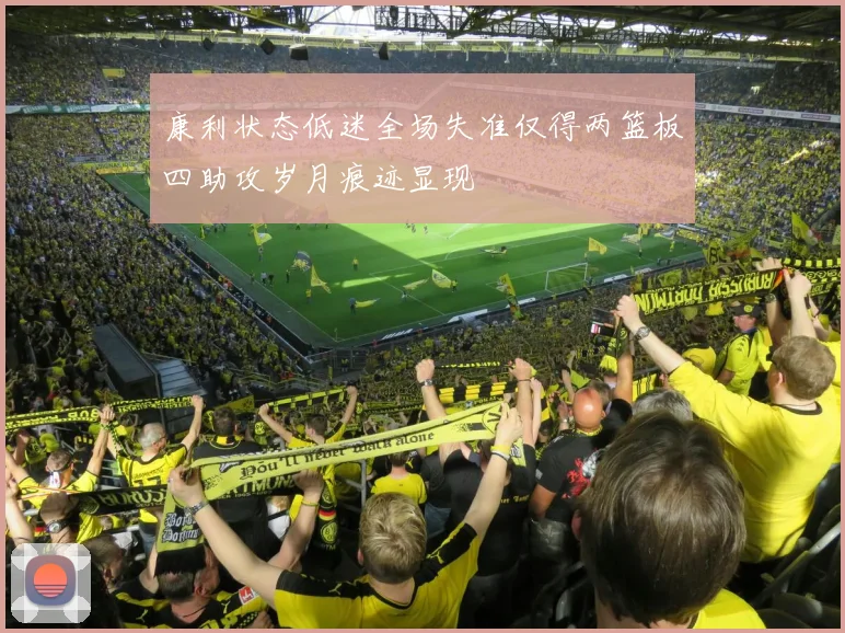 康利状态低迷全场失准仅得两篮板四助攻岁月痕迹显现