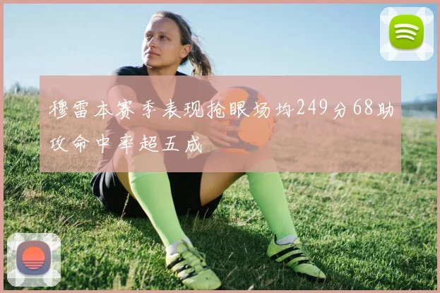 穆雷本赛季表现抢眼场均249分68助攻命中率超五成