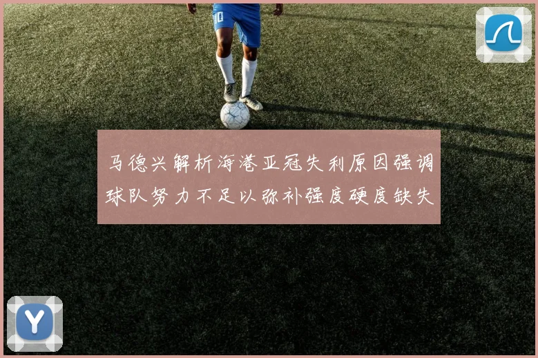 马德兴解析海港亚冠失利原因强调球队努力不足以弥补强度硬度缺失