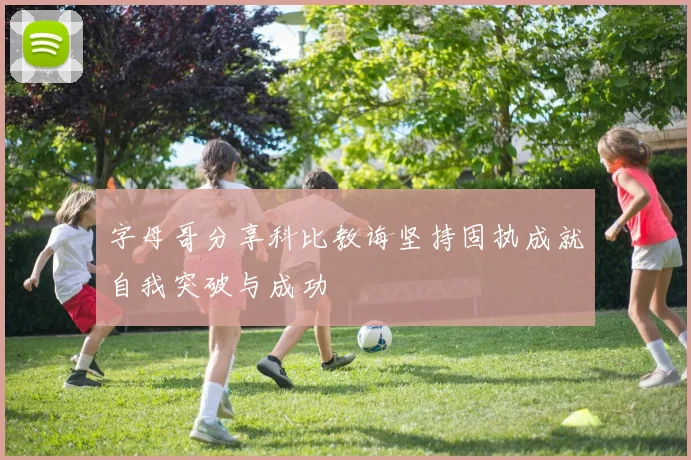 字母哥分享科比教诲坚持固执成就自我突破与成功