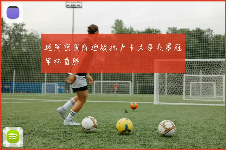迈阿密国际迎战托卢卡力争美墨冠军杯首胜