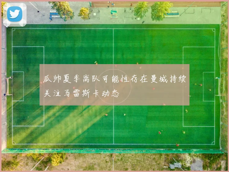 瓜帅夏季离队可能性存在曼城持续关注马雷斯卡动态